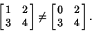 \begin{displaymath}
\left[{\matrix{1 & 2\cr 3 & 4\cr}}\right]\not=\left[{\matrix{0 & 2\cr 3 & 4\cr}}\right].
\end{displaymath}